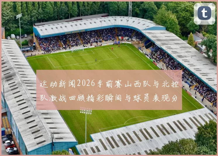 运动新闻2026季前赛山西队与北控队激战回顾精彩瞬间与球员表现分析