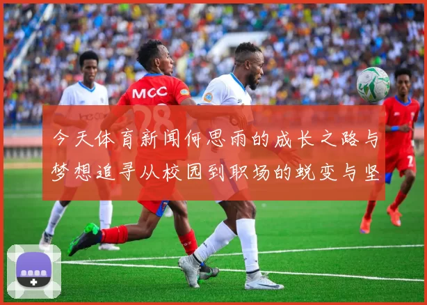 今天体育新闻何思雨的成长之路与梦想追寻从校园到职场的蜕变与坚持